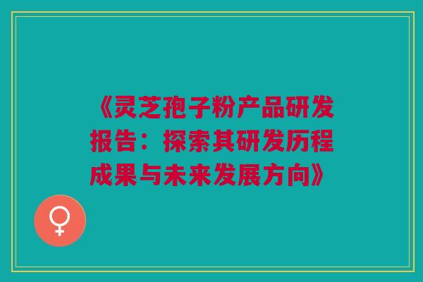 《灵芝孢子粉产品研发报告:探索其研发历程成果与未来发展方向》 《灵芝孢子粉产品研发报告:探索其研发历程成果与未来发展方向》