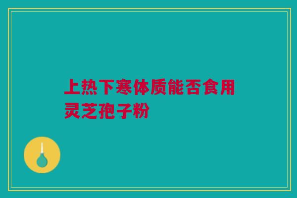 上热下寒体质能否食用灵芝孢子粉 上热下寒体质能否食用灵芝孢子粉