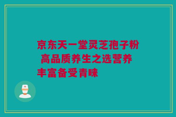 京东天一堂灵芝孢子粉 高品质养生之选营养丰富备受青睐 京东天一堂灵芝孢子粉 高品质养生之选营养丰富备受青睐