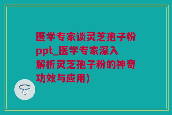 医学专家谈灵芝孢子粉ppt_医学专家深入解析灵芝孢子粉的神奇功效与应用) 医学专家谈灵芝孢子粉ppt_医学专家深入解析灵芝孢子粉的神奇功效与应用)