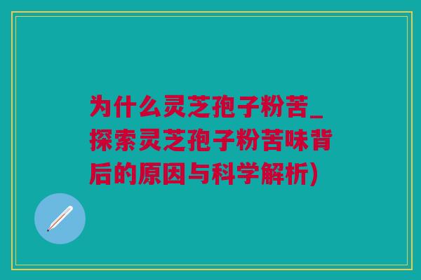 为什么灵芝孢子粉苦_探索灵芝孢子粉苦味背后的原因与科学解析) 为什么灵芝孢子粉苦_探索灵芝孢子粉苦味背后的原因与科学解析)