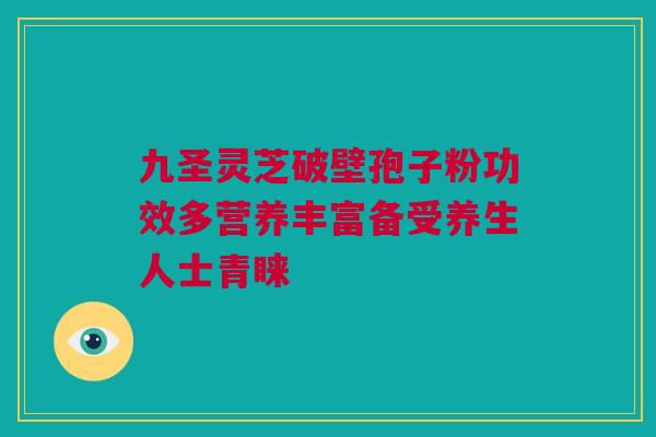 九圣灵芝破壁孢子粉功效多营养丰富备受养生人士青睐 九圣灵芝破壁孢子粉功效多营养丰富备受养生人士青睐