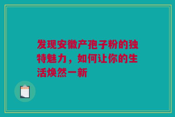 发现安徽产孢子粉的独特魅力,如何让你的生活焕然一新 发现安徽产孢子粉的独特魅力,如何让你的生活焕然一新