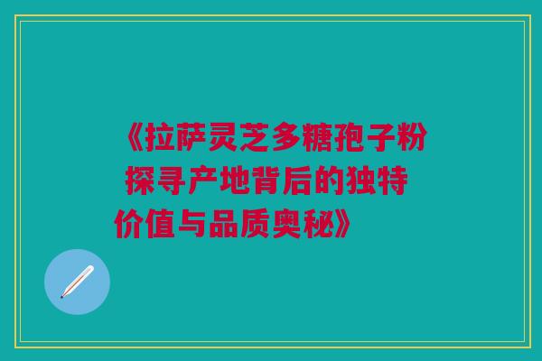 《拉萨灵芝多糖孢子粉 探寻产地背后的独特价值与品质奥秘》 《拉萨灵芝多糖孢子粉 探寻产地背后的独特价值与品质奥秘》