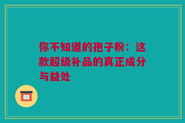 你不知道的孢子粉:这款超级补品的真正成分与益处 你不知道的孢子粉:这款超级补品的真正成分与益处