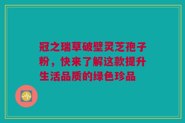 冠之瑞草破壁灵芝孢子粉,快来了解这款提升生活品质的绿色珍品 冠之瑞草破壁灵芝孢子粉,快来了解这款提升生活品质的绿色珍品
