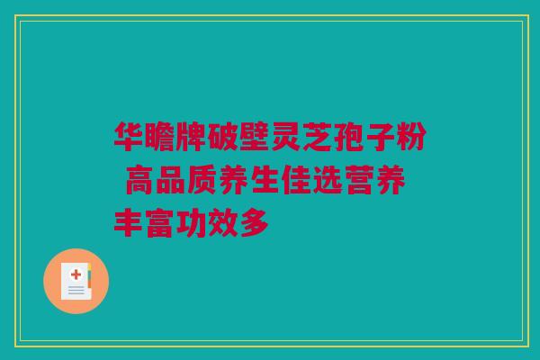华瞻牌破壁灵芝孢子粉 高品质养生佳选营养丰富功效多 华瞻牌破壁灵芝孢子粉 高品质养生佳选营养丰富功效多