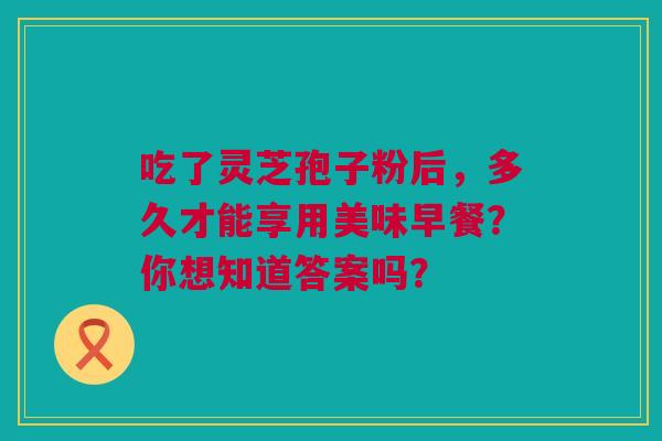 吃了灵芝孢子粉后,多久才能享用美味早餐?你想知道答案吗? 吃了灵芝孢子粉后,多久才能享用美味早餐?你想知道答案吗?