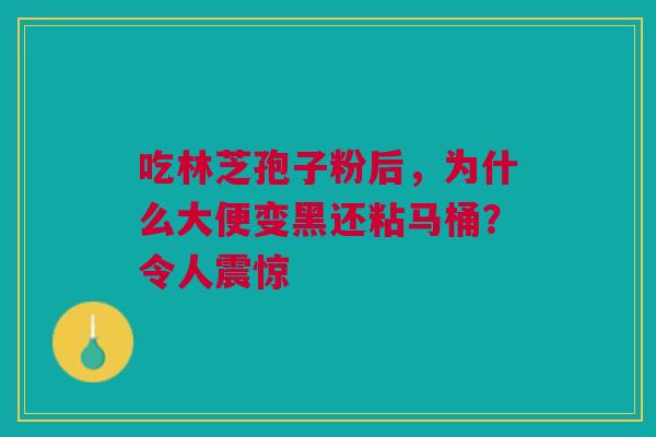 吃林芝孢子粉后,为什么大便变黑还粘马桶?令人震惊 吃林芝孢子粉后,为什么大便变黑还粘马桶?令人震惊