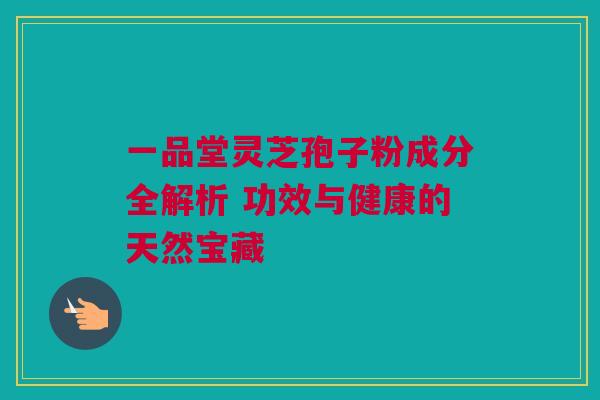 一品堂灵芝孢子粉成分全解析 功效与健康的天然宝藏 一品堂灵芝孢子粉成分全解析 功效与健康的天然宝藏