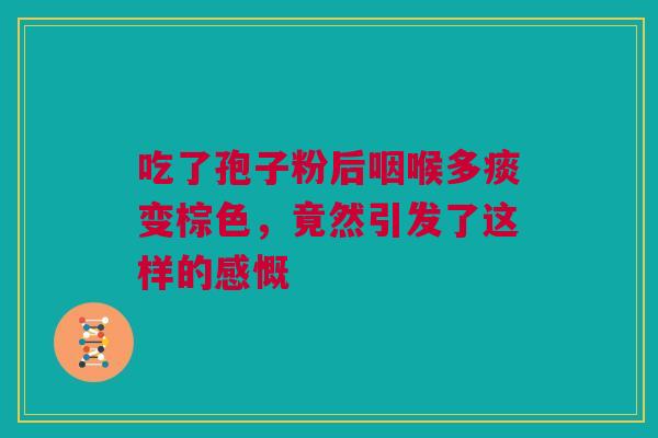 吃了孢子粉后咽喉多痰变棕色,竟然引发了这样的感慨 吃了孢子粉后咽喉多痰变棕色,竟然引发了这样的感慨