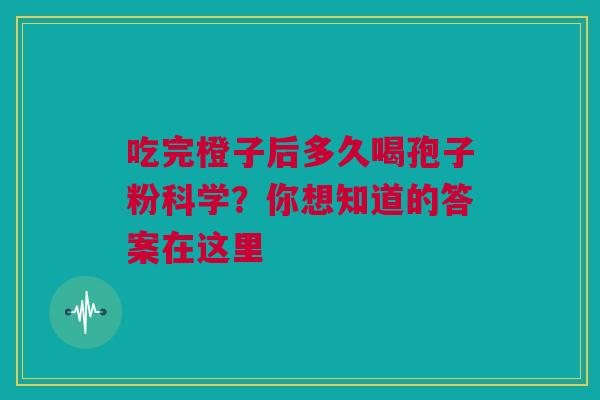 吃完橙子后多久喝孢子粉科学?你想知道的答案在这里 吃完橙子后多久喝孢子粉科学?你想知道的答案在这里
