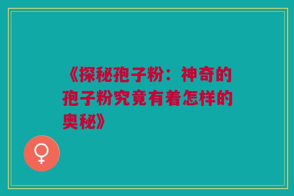 《探秘孢子粉:神奇的孢子粉究竟有着怎样的奥秘》 《探秘孢子粉:神奇的孢子粉究竟有着怎样的奥秘》