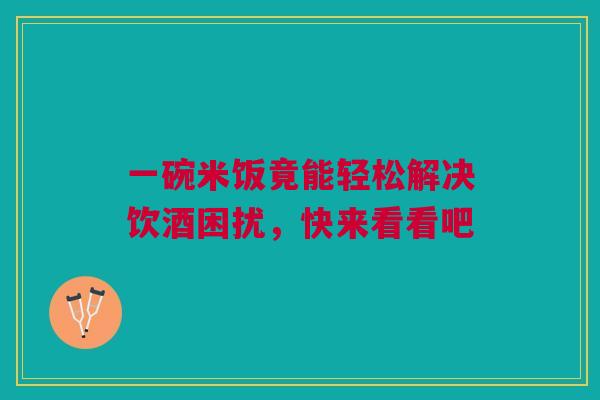 一碗米饭竟能轻松解决饮酒困扰,快来看看吧 一碗米饭竟能轻松解决饮酒困扰,快来看看吧