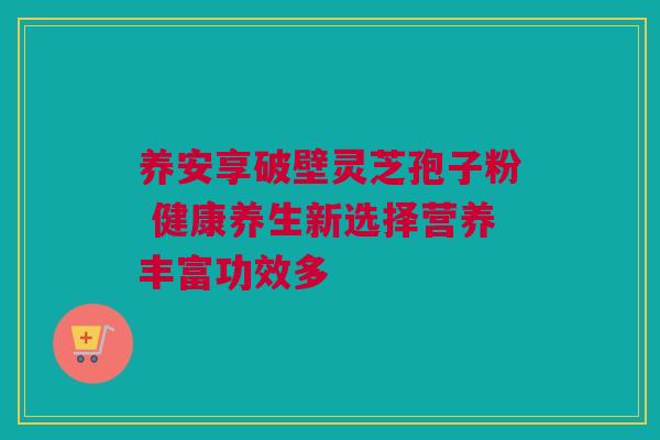 养安享破壁灵芝孢子粉 健康养生新选择营养丰富功效多 养安享破壁灵芝孢子粉 健康养生新选择营养丰富功效多