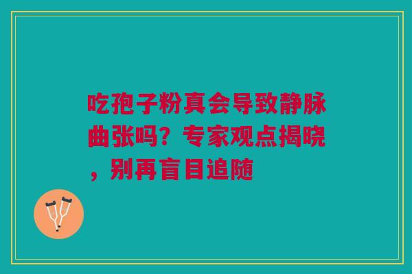 吃孢子粉真会导致静脉曲张吗?专家观点揭晓,别再盲目追随 吃孢子粉真会导致静脉曲张吗?专家观点揭晓,别再盲目追随