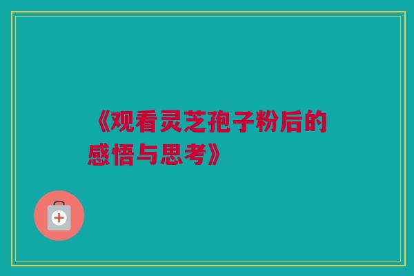 《观看灵芝孢子粉后的感悟与思考》 《观看灵芝孢子粉后的感悟与思考》