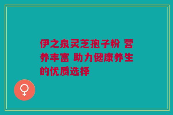 伊之泉灵芝孢子粉 营养丰富 助力健康养生的优质选择 伊之泉灵芝孢子粉 营养丰富 助力健康养生的优质选择