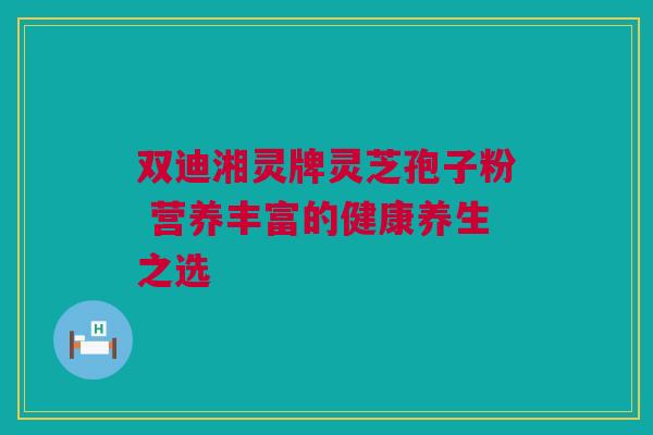 双迪湘灵牌灵芝孢子粉 营养丰富的健康养生之选 双迪湘灵牌灵芝孢子粉 营养丰富的健康养生之选