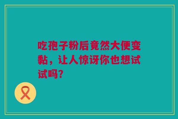 吃孢子粉后竟然大便变黏,让人惊讶你也想试试吗? 吃孢子粉后竟然大便变黏,让人惊讶你也想试试吗?