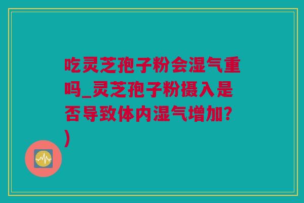 吃灵芝孢子粉会湿气重吗_灵芝孢子粉摄入是否导致体内湿气增加?) 吃灵芝孢子粉会湿气重吗_灵芝孢子粉摄入是否导致体内湿气增加?)