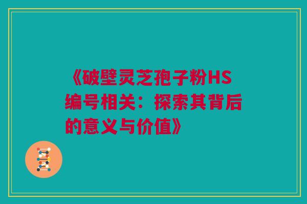 《破壁灵芝孢子粉HS编号相关:探索其背后的意义与价值》 《破壁灵芝孢子粉HS编号相关:探索其背后的意义与价值》