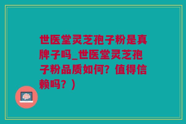 世医堂灵芝孢子粉是真牌子吗_世医堂灵芝孢子粉品质如何?值得信赖吗?) 世医堂灵芝孢子粉是真牌子吗_世医堂灵芝孢子粉品质如何?值得信赖吗?)