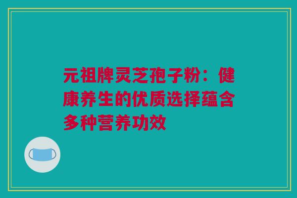 元祖牌灵芝孢子粉:健康养生的优质选择蕴含多种营养功效 元祖牌灵芝孢子粉:健康养生的优质选择蕴含多种营养功效