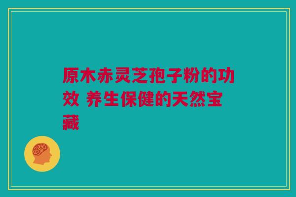 原木赤灵芝孢子粉的功效 养生保健的天然宝藏 原木赤灵芝孢子粉的功效 养生保健的天然宝藏