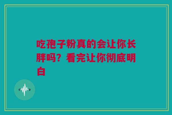 吃孢子粉真的会让你长胖吗?看完让你彻底明白 吃孢子粉真的会让你长胖吗?看完让你彻底明白