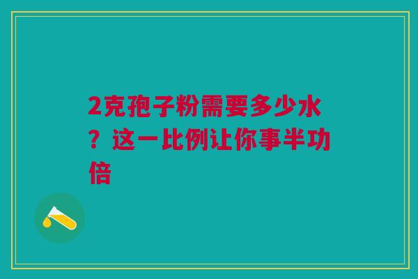 2克孢子粉需要多少水?这一比例让你事半功倍 2克孢子粉需要多少水?这一比例让你事半功倍