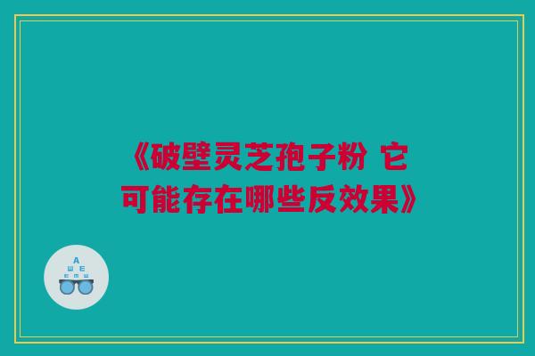 《破壁灵芝孢子粉 它可能存在哪些反效果》 《破壁灵芝孢子粉 它可能存在哪些反效果》