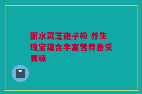 丽水灵芝孢子粉 养生瑰宝蕴含丰富营养备受青睐 丽水灵芝孢子粉 养生瑰宝蕴含丰富营养备受青睐