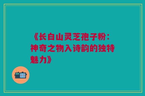 《长白山灵芝孢子粉:神奇之物入诗韵的独特魅力》 《长白山灵芝孢子粉:神奇之物入诗韵的独特魅力》