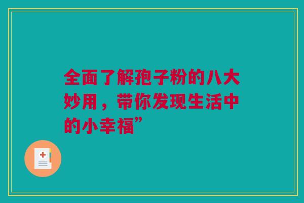 全面了解孢子粉的八大妙用,带你发现生活中的小幸福” 全面了解孢子粉的八大妙用,带你发现生活中的小幸福”