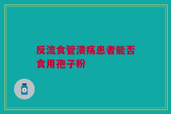 反流食管溃疡患者能否食用孢子粉 反流食管溃疡患者能否食用孢子粉