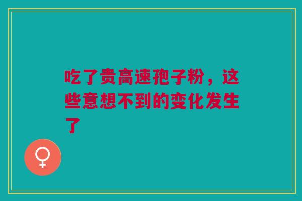 吃了贵高速孢子粉,这些意想不到的变化发生了 吃了贵高速孢子粉,这些意想不到的变化发生了