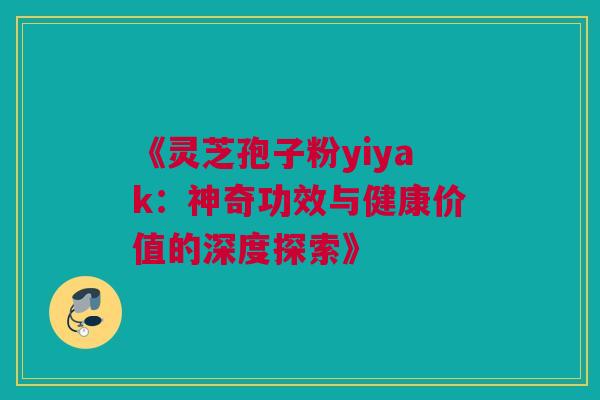 《灵芝孢子粉yiyak:神奇功效与健康价值的深度探索》 《灵芝孢子粉yiyak:神奇功效与健康价值的深度探索》