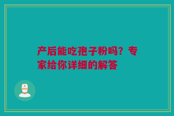 产后能吃孢子粉吗?专家给你详细的解答 产后能吃孢子粉吗?专家给你详细的解答