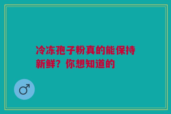 冷冻孢子粉真的能保持新鲜?你想知道的 冷冻孢子粉真的能保持新鲜?你想知道的