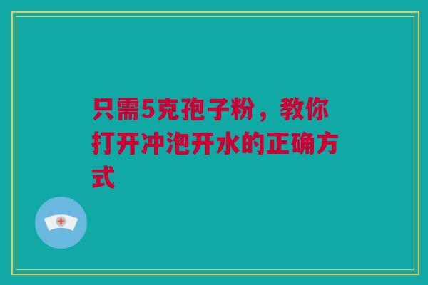 只需5克孢子粉,教你打开冲泡开水的正确方式 只需5克孢子粉,教你打开冲泡开水的正确方式