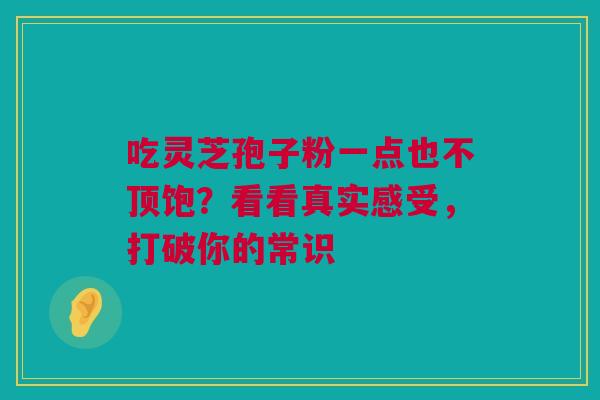 吃灵芝孢子粉一点也不顶饱?看看真实感受,打破你的常识 吃灵芝孢子粉一点也不顶饱?看看真实感受,打破你的常识
