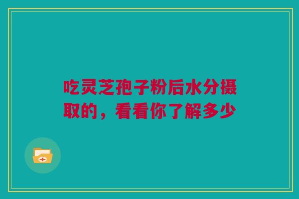 吃灵芝孢子粉后水分摄取的,看看你了解多少 吃灵芝孢子粉后水分摄取的,看看你了解多少