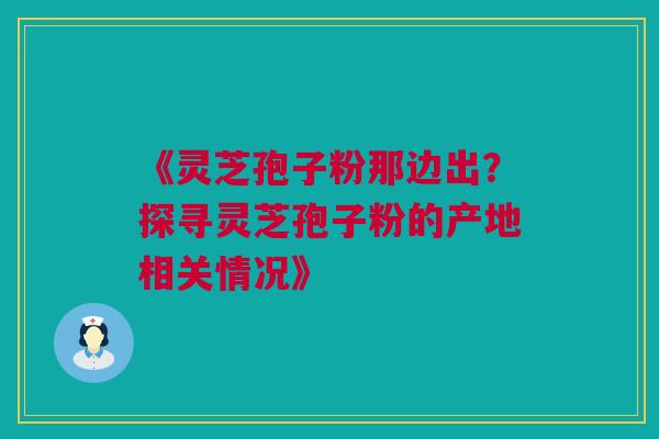 《灵芝孢子粉那边出?探寻灵芝孢子粉的产地相关情况》 《灵芝孢子粉那边出?探寻灵芝孢子粉的产地相关情况》