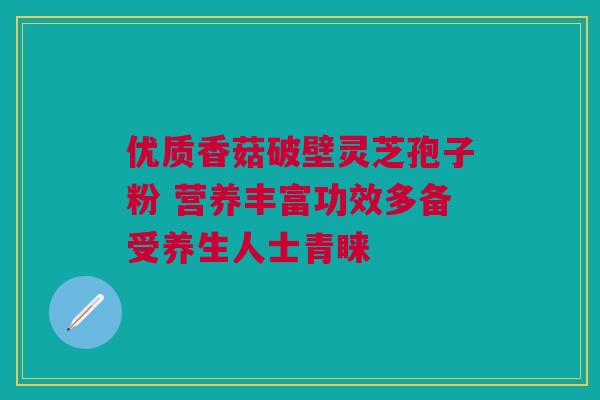 优质香菇破壁灵芝孢子粉 营养丰富功效多备受养生人士青睐 优质香菇破壁灵芝孢子粉 营养丰富功效多备受养生人士青睐