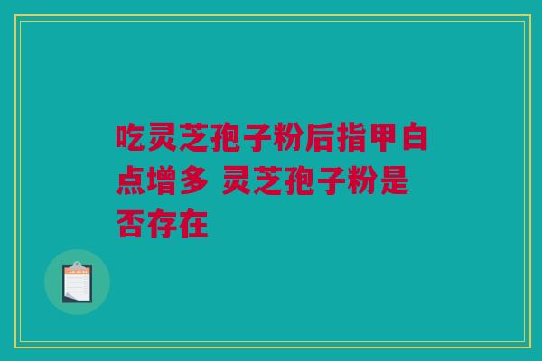 吃灵芝孢子粉后指甲白点增多 灵芝孢子粉是否存在 吃灵芝孢子粉后指甲白点增多 灵芝孢子粉是否存在