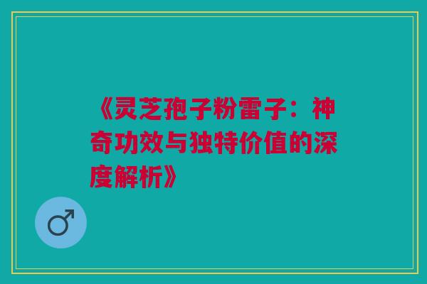 《灵芝孢子粉雷子:神奇功效与独特价值的深度解析》 《灵芝孢子粉雷子:神奇功效与独特价值的深度解析》