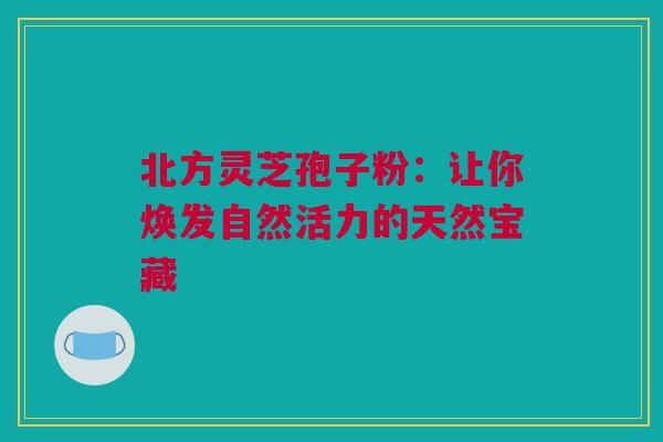 北方灵芝孢子粉:让你焕发自然活力的天然宝藏 北方灵芝孢子粉:让你焕发自然活力的天然宝藏