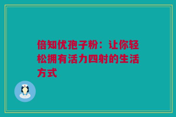 倍知优孢子粉:让你轻松拥有活力四射的生活方式 倍知优孢子粉:让你轻松拥有活力四射的生活方式