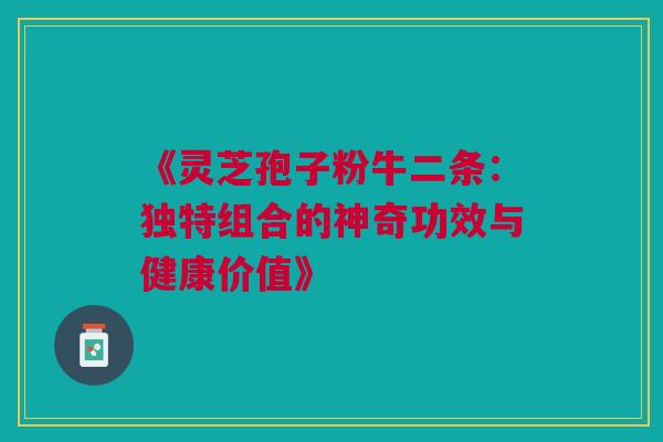 《灵芝孢子粉牛二条:独特组合的神奇功效与健康价值》 《灵芝孢子粉牛二条:独特组合的神奇功效与健康价值》